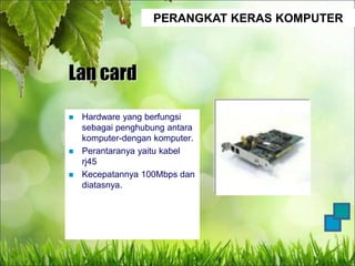 PERANGKAT KERAS KOMPUTER
Lan card
 Hardware yang berfungsi
sebagai penghubung antara
komputer-dengan komputer.
 Perantaranya yaitu kabel
rj45
 Kecepatannya 100Mbps dan
diatasnya.
 