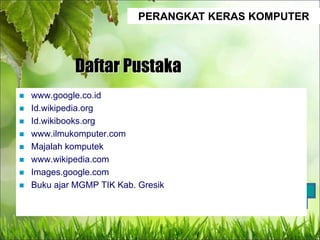 PERANGKAT KERAS KOMPUTER
Daftar Pustaka
 www.google.co.id
 Id.wikipedia.org
 Id.wikibooks.org
 www.ilmukomputer.com
 Majalah komputek
 www.wikipedia.com
 Images.google.com
 Buku ajar MGMP TIK Kab. Gresik
 