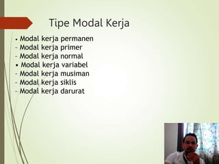 Tipe Modal Kerja
• Modal kerja permanen
– Modal kerja primer
– Modal kerja normal
• Modal kerja variabel
– Modal kerja musiman
– Modal kerja siklis
– Modal kerja darurat
 