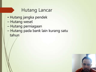 Hutang Lancar
• Hutang jangka pendek
– Hutang wesel
– Hutang perniagaan
– Hutang pada bank lain kurang satu
tahun
 