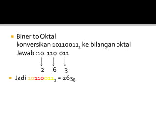  Biner to Oktal
konversikan 101100112 ke bilangan oktal
Jawab :10 110 011
2 6 3
 Jadi 101100112 = 2638
 