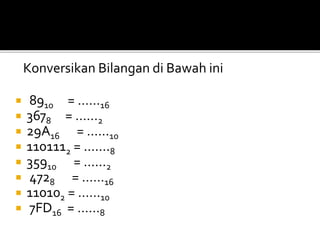 Konversikan Bilangan di Bawah ini
 8910 = ……16
 3678 = ……2
 29A16 = ……10
 1101112 = …….8
 35910 = ……2
 4728 = ……16
 110102 = ……10
 7FD16 = ……8
 