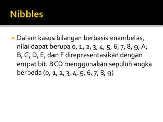  Dalam kasus bilangan berbasis enambelas,
nilai dapat berupa 0, 1, 2, 3, 4, 5, 6, 7, 8, 9, A,
B, C, D, E, dan F direpresentasikan dengan
empat bit. BCD menggunakan sepuluh angka
berbeda (0, 1, 2, 3, 4, 5, 6, 7, 8, 9)
 