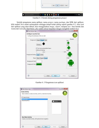Gambar 4. 2 Kotak dialog pengaturan project
Setelah pengaturan nama aplikasi, nama project, nama package, dan SDK dari aplikasi,
klik tombol Next untuk melanjutkan sehingga tampil kotak dialog seperti gambar 4.3. Atur icon
dari aplikasi yang akan dibuat, bisa menggunakan image, clipart, maupun text. Atur bentuk dan
warna dari icon jika diperlukan, jika sudah selesai lanjutkan dengan mengklik tombol Next.
Gambar 4. 3 Pengaturan icon aplikasi
 