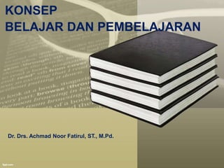 KONSEP
BELAJAR DAN PEMBELAJARAN
Dr. Drs. Achmad Noor Fatirul, ST., M.Pd.
 