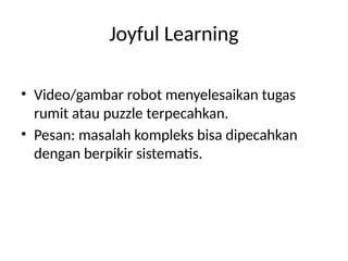 Joyful Learning
• Video/gambar robot menyelesaikan tugas
rumit atau puzzle terpecahkan.
• Pesan: masalah kompleks bisa dipecahkan
dengan berpikir sistematis.
 