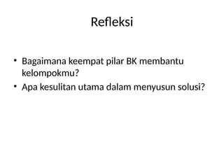 Refleksi
• Bagaimana keempat pilar BK membantu
kelompokmu?
• Apa kesulitan utama dalam menyusun solusi?
 