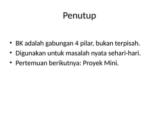 Penutup
• BK adalah gabungan 4 pilar, bukan terpisah.
• Digunakan untuk masalah nyata sehari-hari.
• Pertemuan berikutnya: Proyek Mini.
 