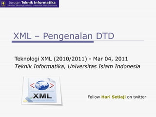 XML – Pengenalan DTD Teknologi XML (2010/2011) - Mar 04, 2011  Teknik Informatika, Universitas Islam Indonesia Follow  Hari Setiaji  on twitter 