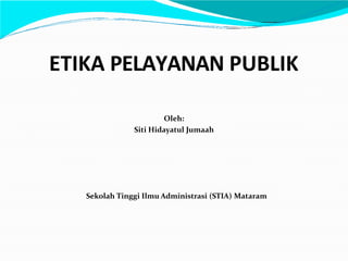 ETIKA PELAYANAN PUBLIK
Oleh:
Siti Hidayatul Jumaah
Sekolah Tinggi Ilmu Administrasi (STIA) Mataram
 