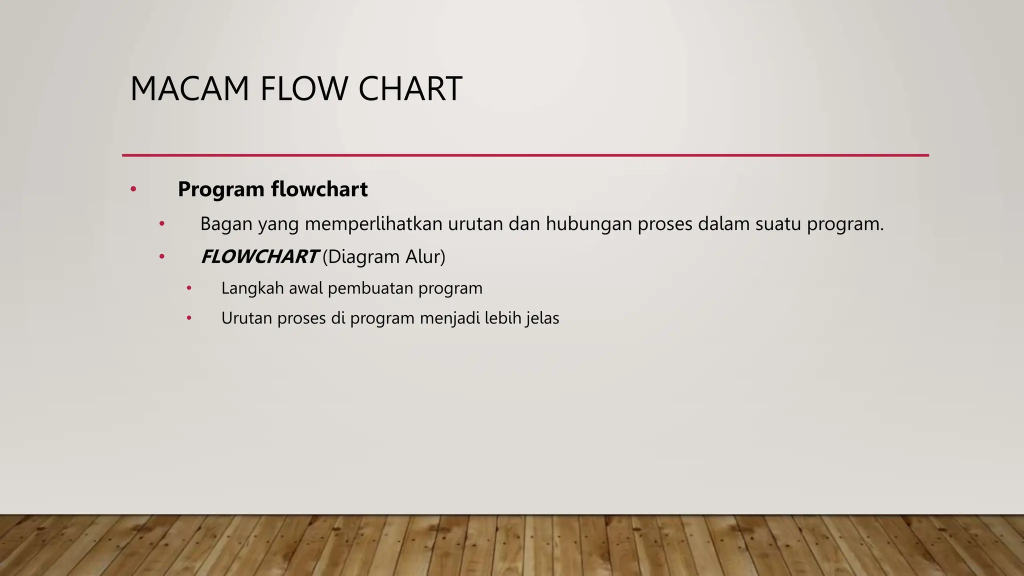 MACAM FLOW CHART
• Program flowchart
• Bagan yang memperlihatkan urutan dan hubungan proses dalam suatu program.
• FLOWCHART (Diagram Alur)
• Langkah awal pembuatan program
• Urutan proses di program menjadi lebih jelas
 
