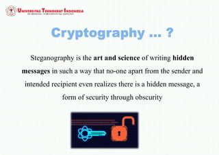 Steganography is the art and science of writing hidden
messages in such a way that no-one apart from the sender and
intended recipient even realizes there is a hidden message, a
form of security through obscurity
 