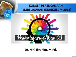 KONSEP PERENCANAAN
PEMBELAJARAN (KURIKULUM 2013)
Dr. Nini Ibrahim, M.Pd.
 