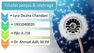 Filsafat penjas & olahraga
Nama
• Lyra Diczha Chandani
Nim
• 1931040020
Prodi
• Pjkr A /19
Dosen
• Dr. Ahmad Adil, M.Pd
 