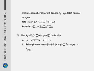maka sebaran bersayarat X dengan X2 = x2 adalah normal
dengan
rata-rata = µ1 + ∑12∑22
−1
(x2- µ2)
kovarian = ∑11 − ∑12∑22
−1
∑21
5. Jika 𝑿 𝑝~𝑁 𝑝(𝝁, ∑) dengan ∑ > 0 maka
a. 𝒙 − 𝝁 ′∑−𝟏 𝒙 − 𝝁 ~ ᵡ 𝑝
b. Selang kepercayaan (1-α)  𝒙 − 𝝁 ′∑−𝟏 𝒙 − 𝝁 =
ᵡ(𝛼,𝑝)
 
