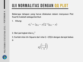Beberapa tahapan yang harus dilakukan dalam menyusun Plot
Kuartil 2 adalah sebagai berikut:
1. Hitung:
𝑑𝑖𝑖
2
= 𝑥(𝑖) − 𝜇
′
∑−1
𝑥(𝑖) − 𝜇
2. Beri peringkat nilai 𝑑𝑖𝑖
2
3. Carilah nilai chi-Square dari nilai (i –1/2)/n dengan derajat bebas
p.
𝑋 𝑝
2
𝑖 −
1
2
𝑛
 