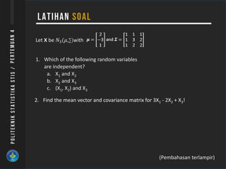 Let X be 𝑁3(𝜇,∑)with
1. Which of the following random variables
are independent?
a. X1 and X2
b. X2 and X3
c. (X1, X2) and X3
2. Find the mean vector and covariance matrix for 3X1 - 2X2 + X3!
(Pembahasan terlampir)
 
