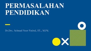 PERMASALAHAN
PENDIDIKAN
Dr.Drs. Achmad Noor Fatirul, ST., M.Pd.
 