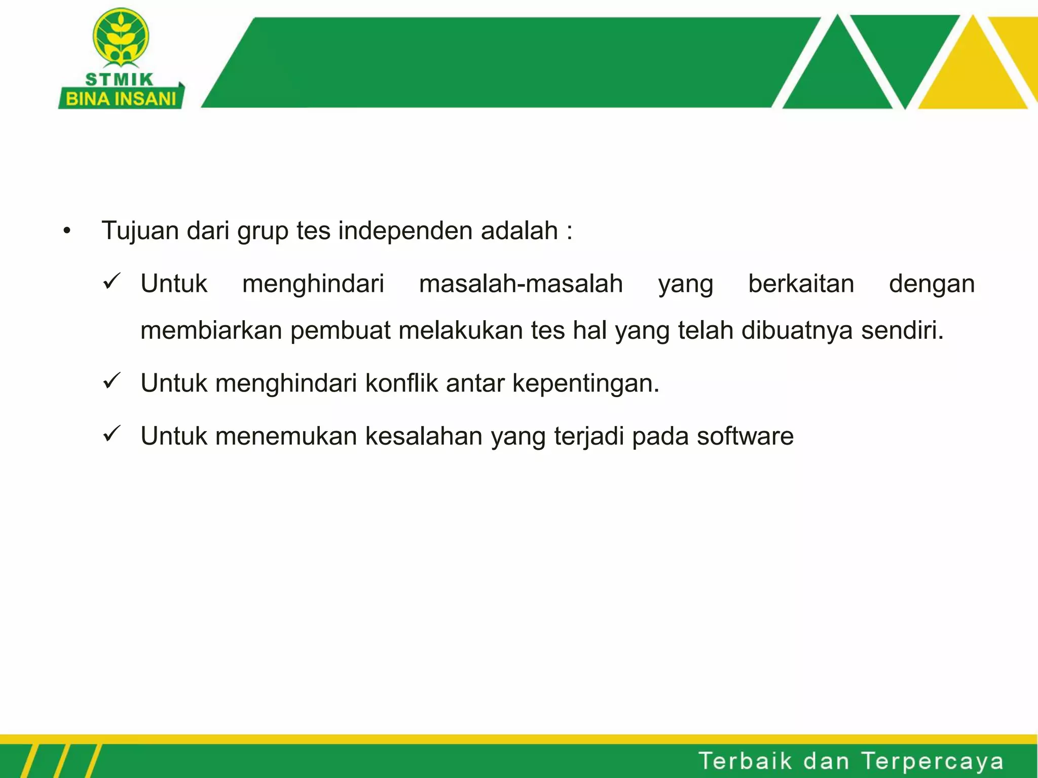 • Tujuan dari grup tes independen adalah :
✓ Untuk menghindari masalah-masalah yang berkaitan dengan
membiarkan pembuat melakukan tes hal yang telah dibuatnya sendiri.
✓ Untuk menghindari konflik antar kepentingan.
✓ Untuk menemukan kesalahan yang terjadi pada software
 
