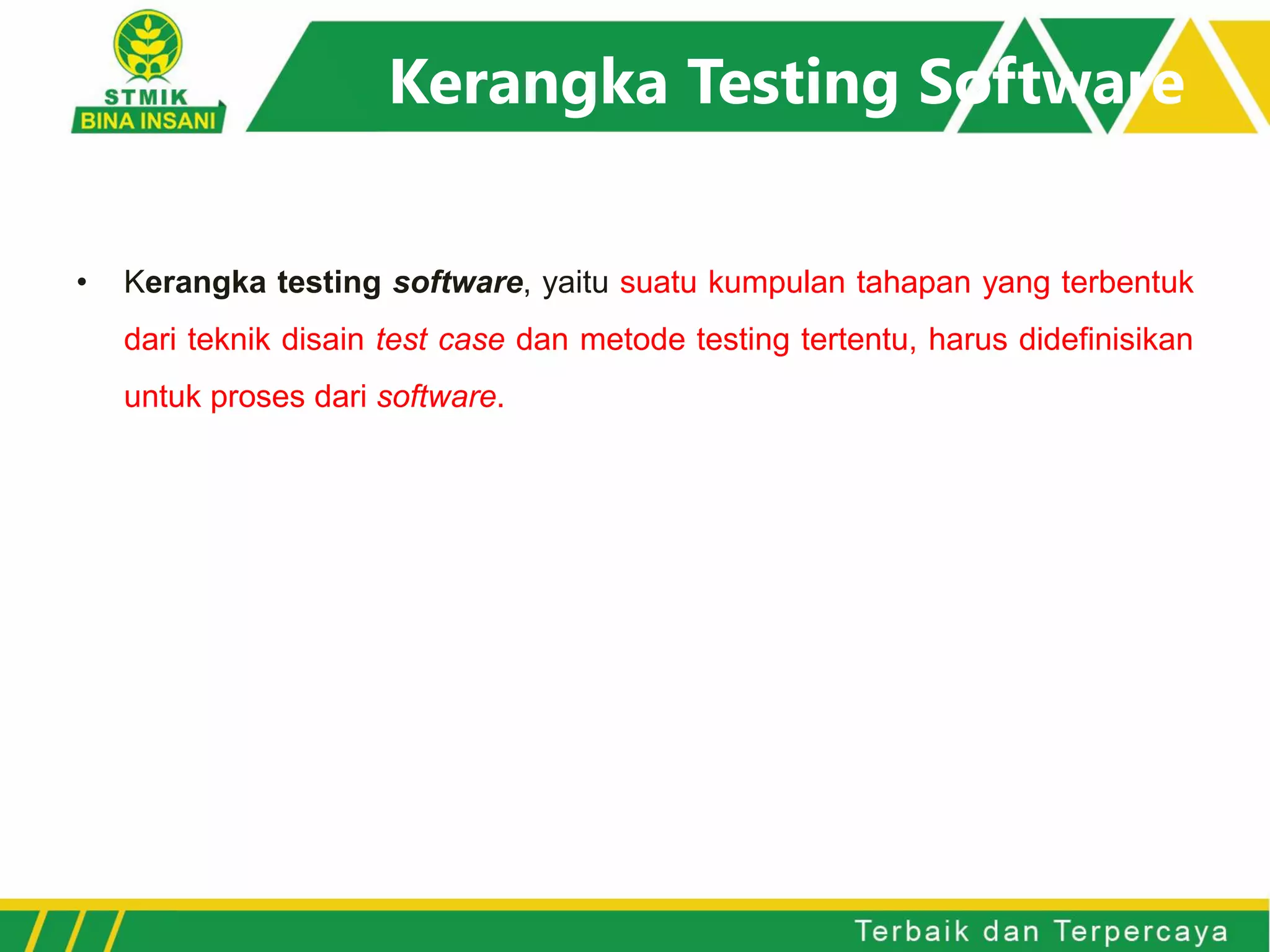 Kerangka Testing Software
• Kerangka testing software, yaitu suatu kumpulan tahapan yang terbentuk
dari teknik disain test case dan metode testing tertentu, harus didefinisikan
untuk proses dari software.
 