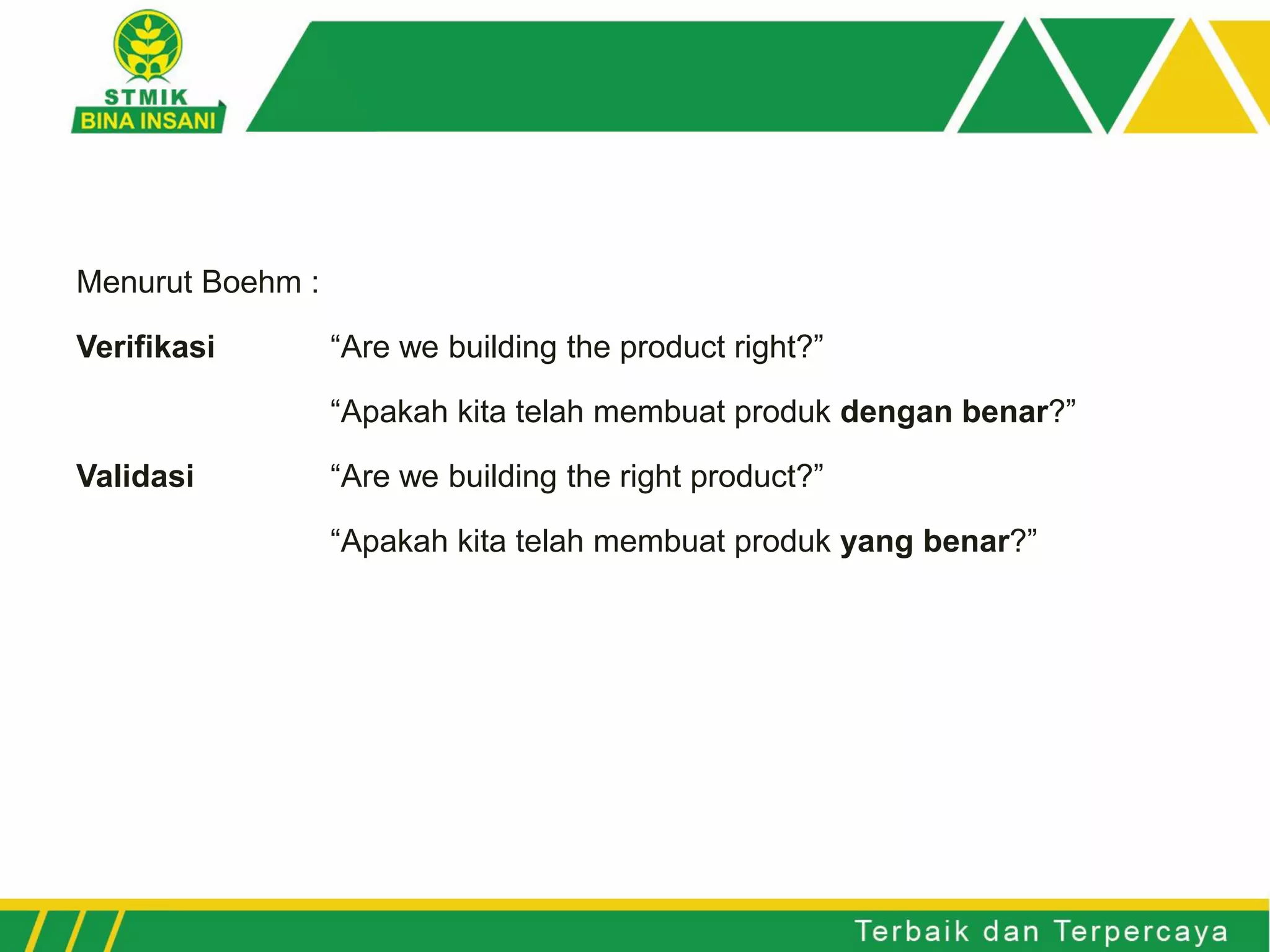 Menurut Boehm :
Verifikasi “Are we building the product right?”
“Apakah kita telah membuat produk dengan benar?”
Validasi “Are we building the right product?”
“Apakah kita telah membuat produk yang benar?”
 