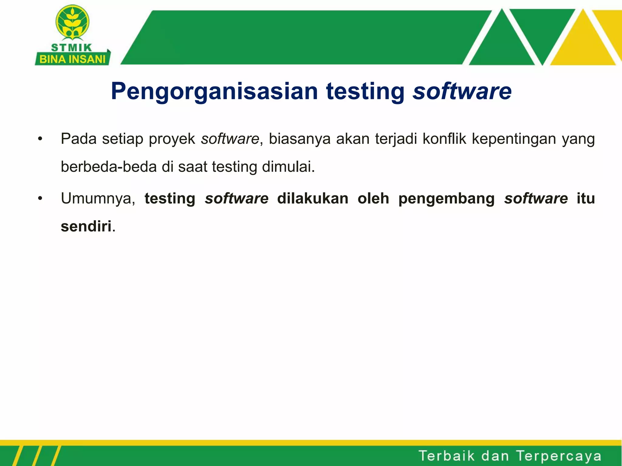 • Pada setiap proyek software, biasanya akan terjadi konflik kepentingan yang
berbeda-beda di saat testing dimulai.
• Umumnya, testing software dilakukan oleh pengembang software itu
sendiri.
Pengorganisasian testing software
 