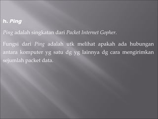 h.  Ping Ping  adalah singkatan dari  Packet Internet Gopher. Fungsi dari  Ping  adalah utk melihat apakah ada hubungan antara komputer yg satu dg yg lainnya dg cara mengirimkan sejumlah packet data. 