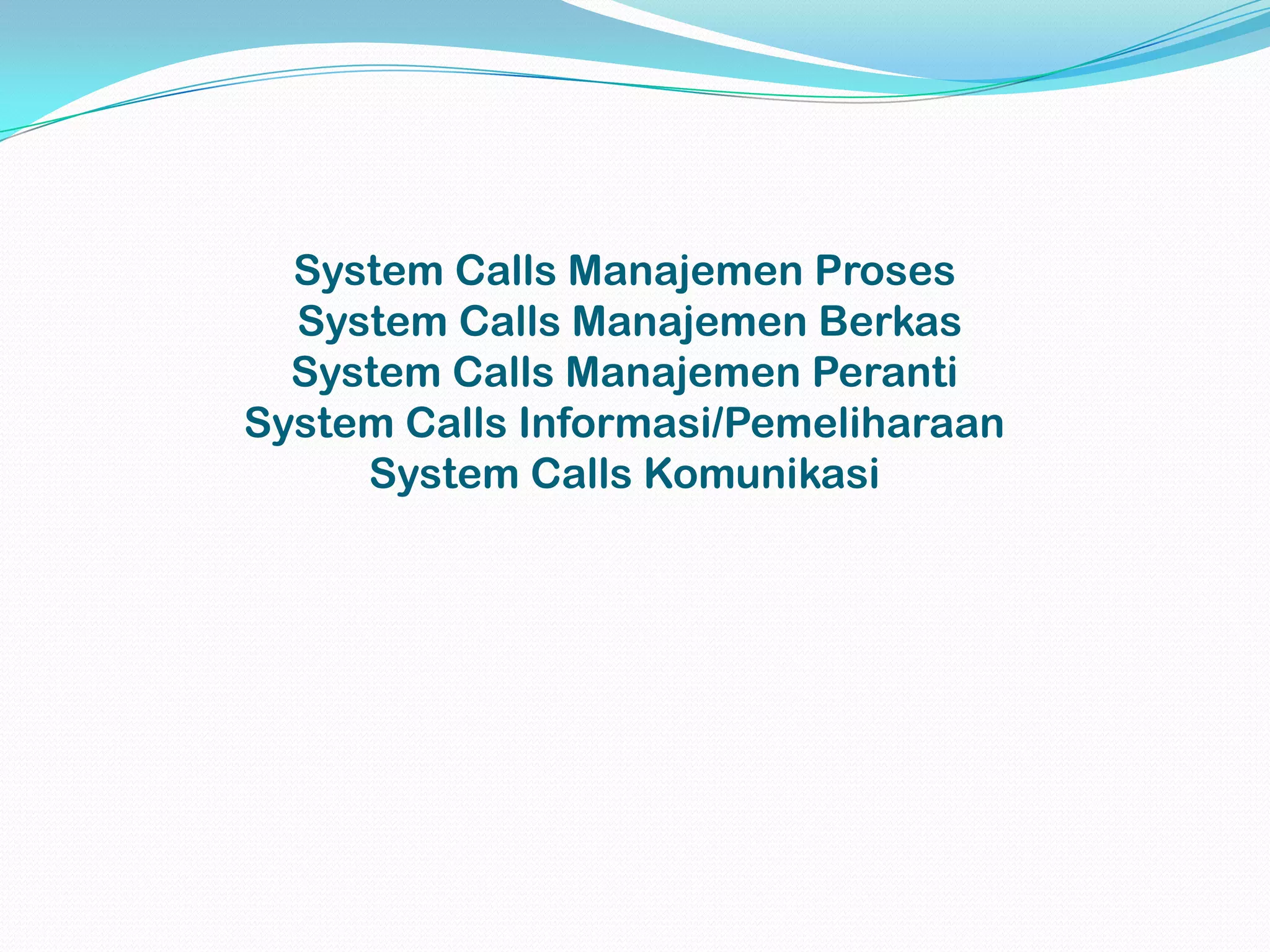 System Calls Manajemen Proses
  System Calls Manajemen Berkas
  System Calls Manajemen Peranti
System Calls Informasi/Pemeliharaan
     System Calls Komunikasi
 