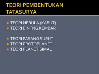  TEORI NEBULA (KABUT)
 TEORI BINTNG KEMBAR
 TEORI PASANG SURUT
 TEORI PROTOPLANET
 TEORI PLANETISIMAL
 