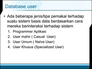 Database user
• Ada beberapa jenis/tipe pemakai terhadap
suatu sistem basis data berdasarkan cara
mereka berinteraksi terhadap sistem
1. Programmer Aplikasi
2. User mahir ( Casual User)
3. User Umum ( Naïve User)
4. User Khusus (Specialized User)
 