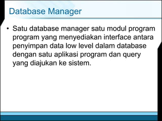 Database Manager
• Satu database manager satu modul program
program yang menyediakan interface antara
penyimpan data low level dalam database
dengan satu aplikasi program dan query
yang diajukan ke sistem.
 