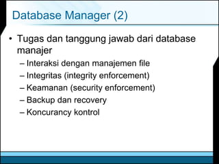 Database Manager (2)
• Tugas dan tanggung jawab dari database
manajer
– Interaksi dengan manajemen file
– Integritas (integrity enforcement)
– Keamanan (security enforcement)
– Backup dan recovery
– Koncurancy kontrol
 