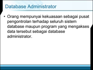 Database Administrator
• Orang mempunyai kekuasaan sebagai pusat
pengontrolan terhadap seluruh sistem
database maupun program yang mengakses
data tersebut sebagai database
administrator.
 