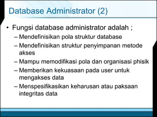 Database Administrator (2)
• Fungsi database administrator adalah ;
– Mendefinisikan pola struktur database
– Mendefinisikan struktur penyimpanan metode
akses
– Mampu memodifikasi pola dan organisasi phisik
– Memberikan kekuasaan pada user untuk
mengakses data
– Menspesifikasikan keharusan atau paksaan
integritas data
 