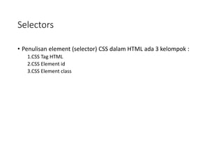 Selectors
• Penulisan element (selector) CSS dalam HTML ada 3 kelompok :
1.CSS Tag HTML
2.CSS Element id
3.CSS Element class
 