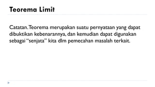 Teorema Limit
Catatan.Teorema merupakan suatu pernyataan yang dapat
dibuktikan kebenarannya, dan kemudian dapat digunakan
sebagai “senjata” kita dlm pemecahan masalah terkait.
 