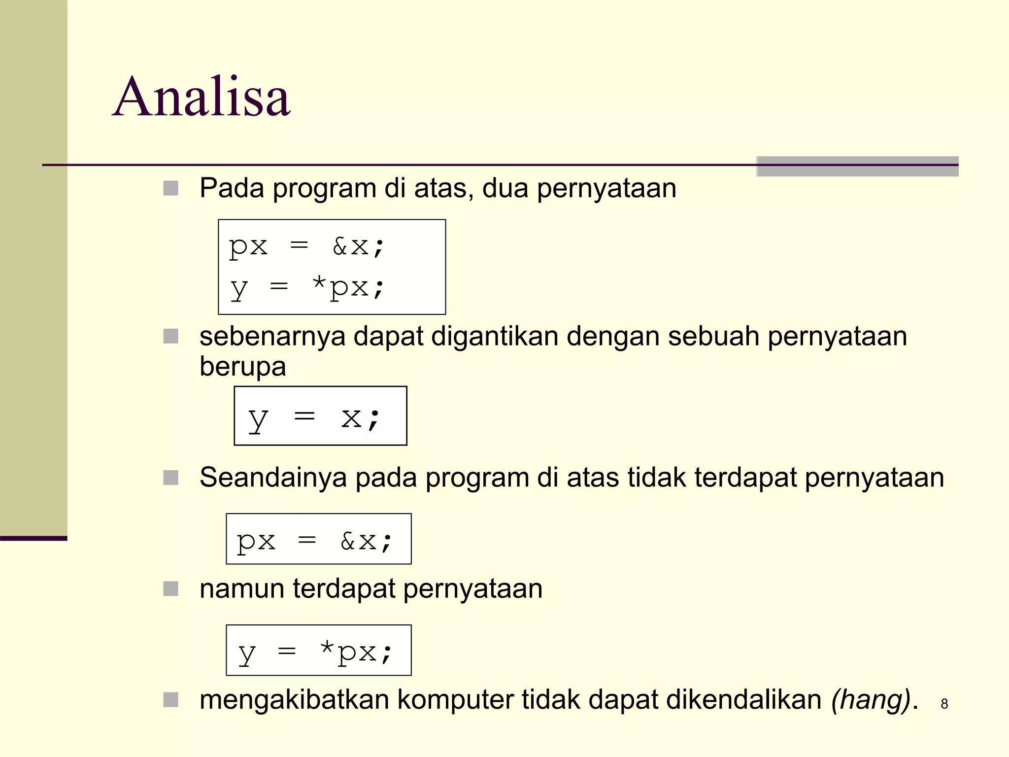8
Analisa
 Pada program di atas, dua pernyataan
 sebenarnya dapat digantikan dengan sebuah pernyataan
berupa
 Seandainya pada program di atas tidak terdapat pernyataan
 namun terdapat pernyataan
 mengakibatkan komputer tidak dapat dikendalikan (hang).
px = &x;
y = *px;
y = x;
px = &x;
y = *px;
 