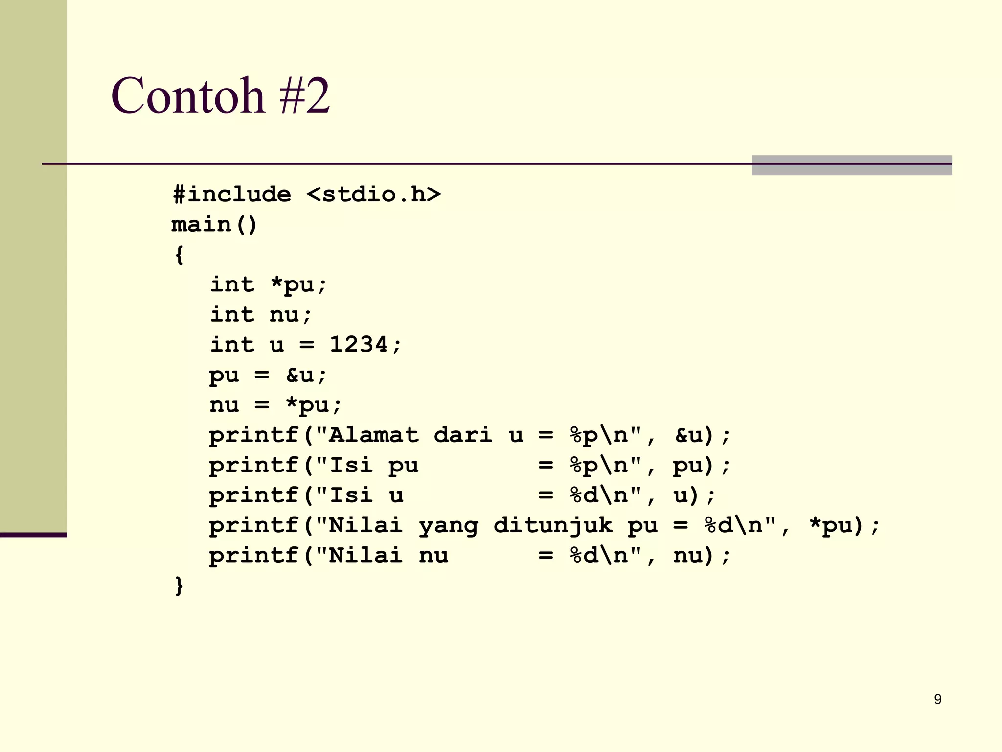 9
Contoh #2
#include <stdio.h>
main()
{
int *pu;
int nu;
int u = 1234;
pu = &u;
nu = *pu;
printf("Alamat dari u = %pn", &u);
printf("Isi pu = %pn", pu);
printf("Isi u = %dn", u);
printf("Nilai yang ditunjuk pu = %dn", *pu);
printf("Nilai nu = %dn", nu);
}
 
