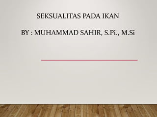 SEKSUALITAS PADA IKAN
BY : MUHAMMAD SAHIR, S.Pi., M.Si
 