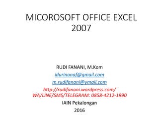 MICOROSOFT OFFICE EXCEL
2007
RUDI FANANI, M.Kom
idurinanaf@gmail.com
m.rudifanani@ymail.com
http://rudifanani.wordpress.com/
WA/LINE/SMS/TELEGRAM: 0858-4212-1990
IAIN Pekalongan
2016
 