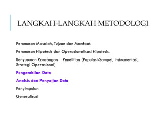 LANGKAH-LANGKAH METODOLOGI
Perumusan Masalah, Tujuan dan Manfaat.
Perumusan Hipotesis dan Operasionalisasi Hipotesis.
Renyusunan Rancangan Penelitian (Populasi-Sampel, Instrumentasi,
Strategi Operasional)
Pengambilan Data
Analsis dan Penyajian Data
Penyimpulan
Generalisasi
 