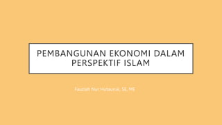 PEMBANGUNAN EKONOMI DALAM
PERSPEKTIF ISLAM
Fauziah Nur Hutauruk, SE, ME
 