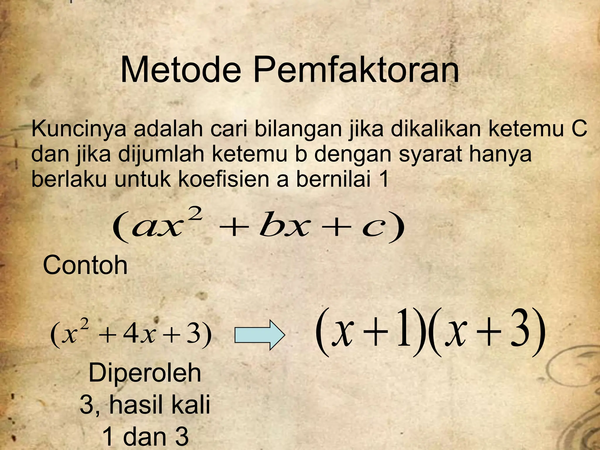 Metode Pemfaktoran
)
( 2
c
bx
ax 

Kuncinya adalah cari bilangan jika dikalikan ketemu C
dan jika dijumlah ketemu b dengan syarat hanya
berlaku untuk koefisien a bernilai 1
)
3
4
( 2

 x
x
Contoh
)
3
)(
1
( 
 x
x
Diperoleh
3, hasil kali
1 dan 3
 