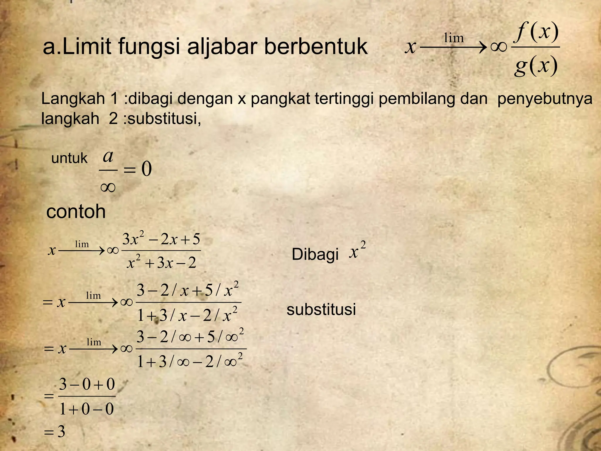 a.Limit fungsi aljabar berbentuk
)
(
)
(
lim
x
g
x
f
x 


Langkah 1 :dibagi dengan x pangkat tertinggi pembilang dan penyebutnya
langkah 2 :substitusi,
2
3
5
2
3
2
2
lim







x
x
x
x
x 2
x
2
2
lim
/
2
/
3
1
/
5
/
2
3
x
x
x
x
x








contoh
Dibagi
substitusi
3
0
0
1
0
0
3
/
2
/
3
1
/
5
/
2
3
2
2
lim

















 x
0


a
untuk
 