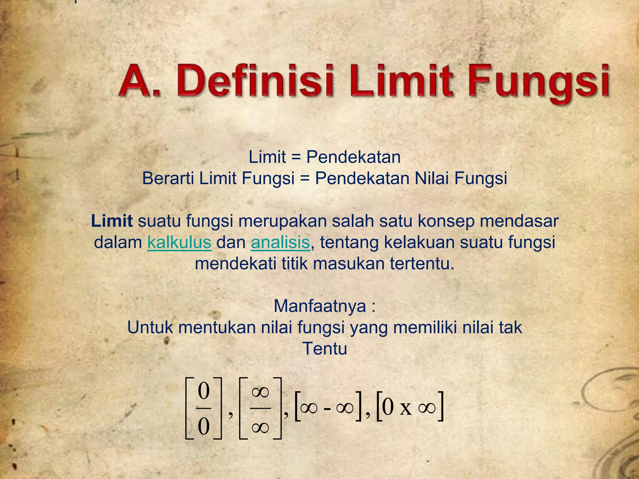 Limit = Pendekatan
Berarti Limit Fungsi = Pendekatan Nilai Fungsi
Limit suatu fungsi merupakan salah satu konsep mendasar
dalam kalkulus dan analisis, tentang kelakuan suatu fungsi
mendekati titik masukan tertentu.
Manfaatnya :
Untuk mentukan nilai fungsi yang memiliki nilai tak
Tentu
   

















x
0
,
-
,
,
0
0
 