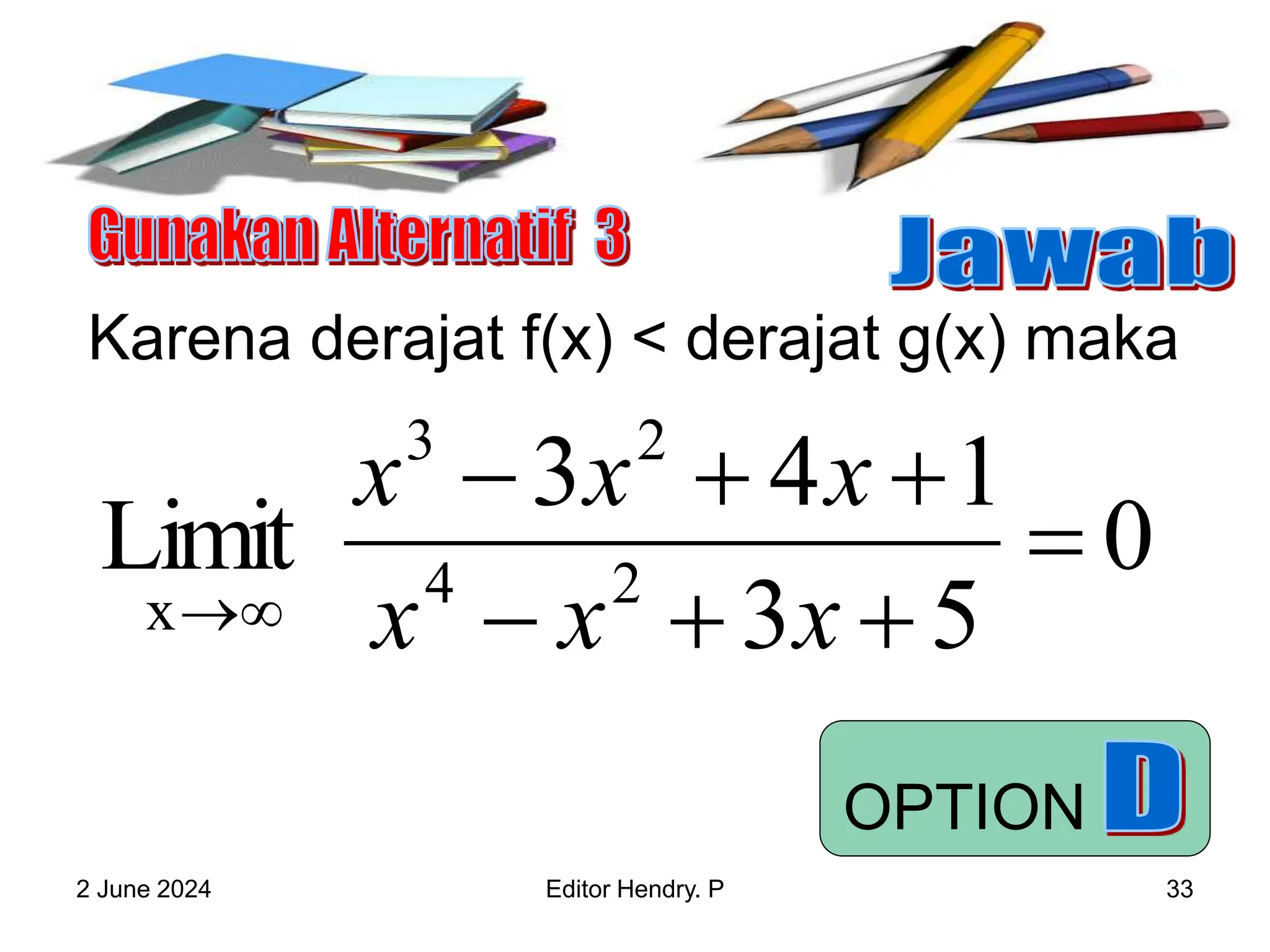 2 June 2024 Editor Hendry. P 33
Karena derajat f(x) < derajat g(x) maka
0
5
3
1
4
3
Limit 2
4
2
3
x








 x
x
x
x
x
x
OPTION
 