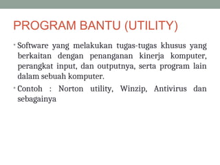 PROGRAM BANTU (UTILITY)
• Software yang melakukan tugas-tugas khusus yang
berkaitan dengan penanganan kinerja komputer,
perangkat input, dan outputnya, serta program lain
dalam sebuah komputer.
• Contoh : Norton utility, Winzip, Antivirus dan
sebagainya
 