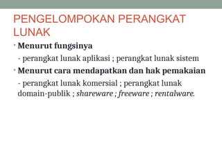 PENGELOMPOKAN PERANGKAT
LUNAK
• Menurut fungsinya
- perangkat lunak aplikasi ; perangkat lunak sistem
• Menurut cara mendapatkan dan hak pemakaian
- perangkat lunak komersial ; perangkat lunak
domain-publik ; shareware ; freeware ; rentalware.
 