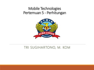 Mobile Technologies
Pertemuan 5 - Perhitungan
TRI SUGIHARTONO, M. KOM
 