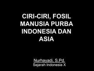 CIRI-CIRI, FOSIL MANUSIA
PURBA INDONESIA
DAN ASIA
CIRI-CIRI, FOSIL
MANUSIA PURBA
INDONESIA DAN
ASIA
Nurhayadi, S.Pd.
Sejarah Indonesia X
 